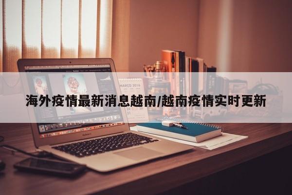 海外疫情最新消息越南/越南疫情实时更新