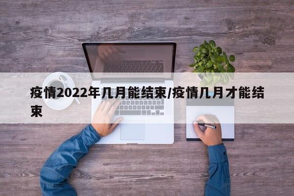 疫情2022年几月能结束/疫情几月才能结束