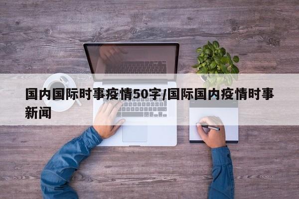 国内国际时事疫情50字/国际国内疫情时事新闻