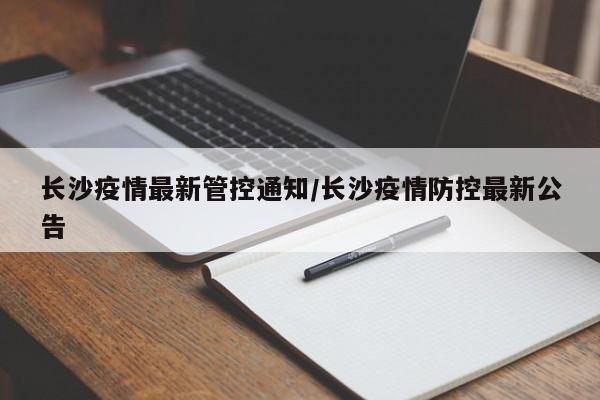 长沙疫情最新管控通知/长沙疫情防控最新公告