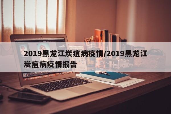 2019黑龙江炭疽病疫情/2019黑龙江炭疽病疫情报告