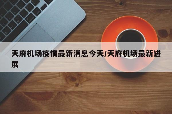 天府机场疫情最新消息今天/天府机场最新进展