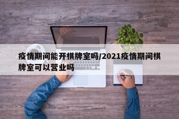 疫情期间能开棋牌室吗/2021疫情期间棋牌室可以营业吗