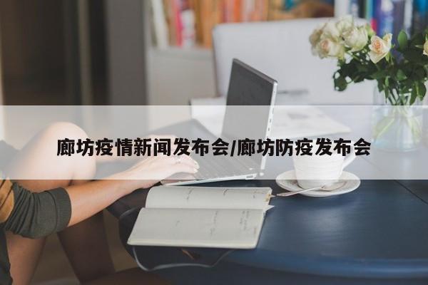 廊坊疫情新闻发布会/廊坊防疫发布会