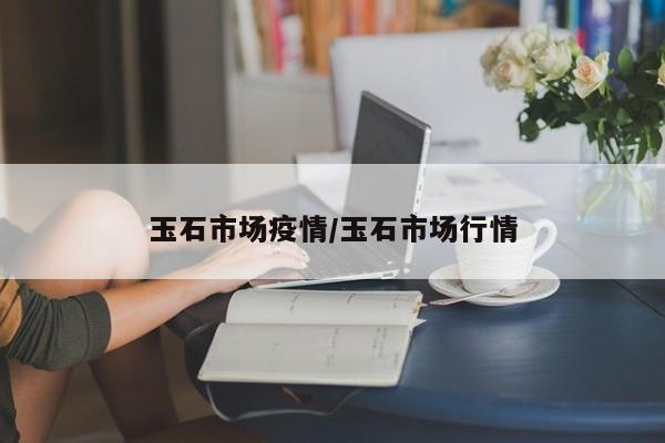 玉石市场疫情/玉石市场行情