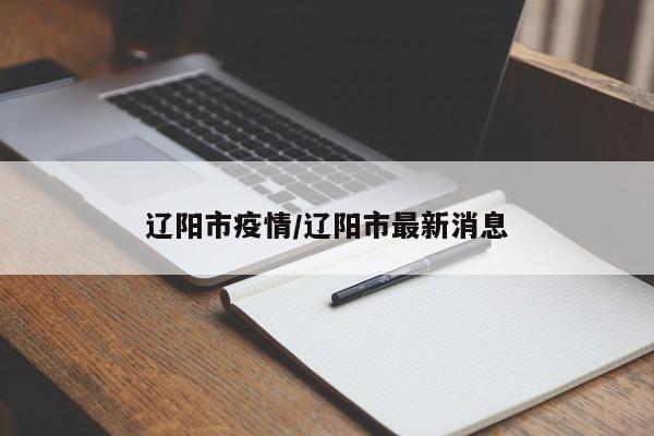 辽阳市疫情/辽阳市最新消息