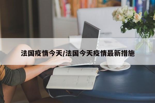 法国疫情今天/法国今天疫情最新措施