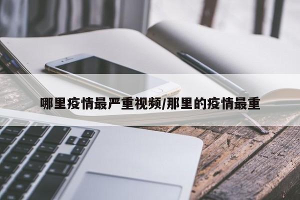 哪里疫情最严重视频/那里的疫情最重
