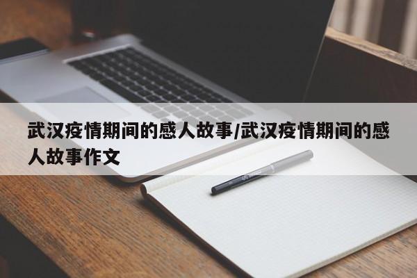 武汉疫情期间的感人故事/武汉疫情期间的感人故事作文