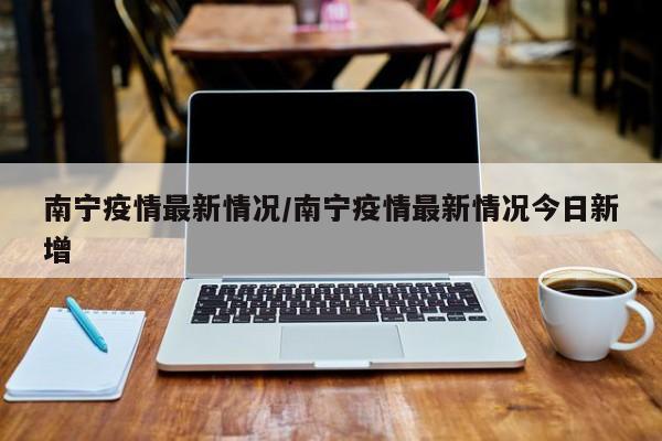 南宁疫情最新情况/南宁疫情最新情况今日新增