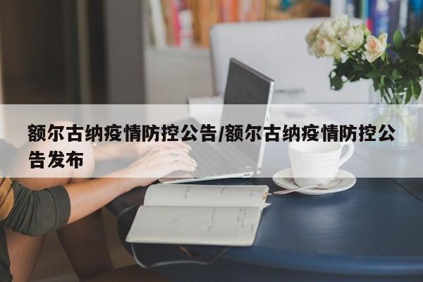 额尔古纳疫情防控公告/额尔古纳疫情防控公告发布