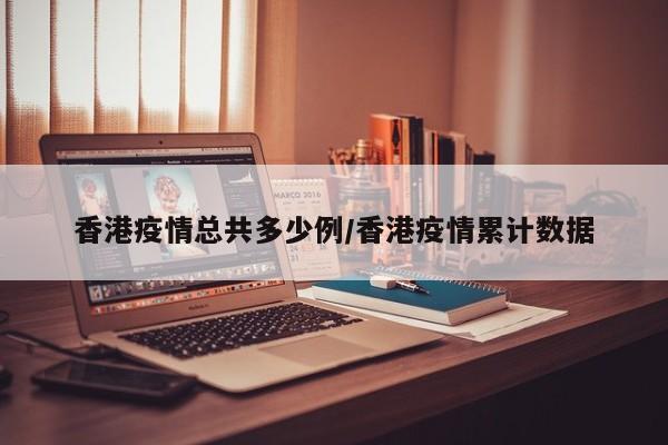 香港疫情总共多少例/香港疫情累计数据