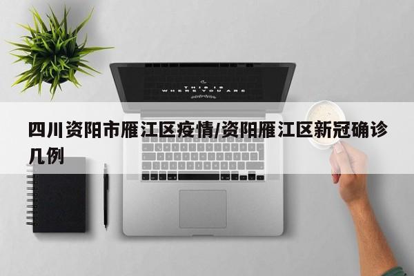 四川资阳市雁江区疫情/资阳雁江区新冠确诊几例