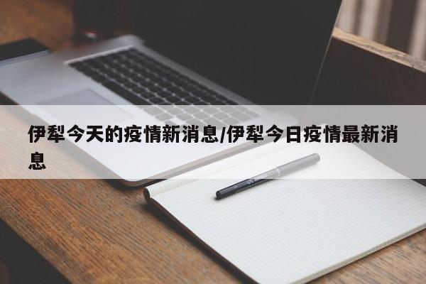 伊犁今天的疫情新消息/伊犁今日疫情最新消息