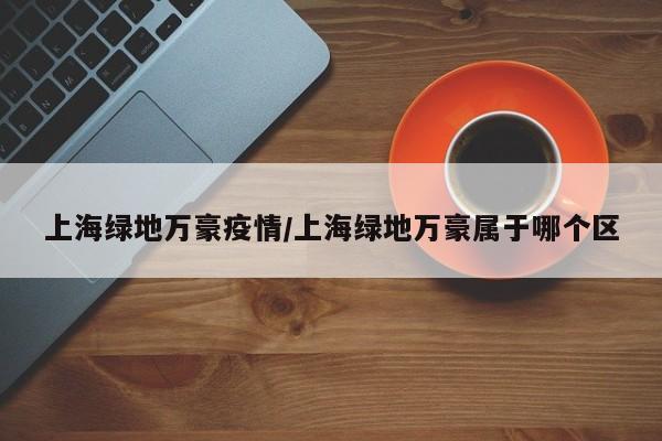 上海绿地万豪疫情/上海绿地万豪属于哪个区