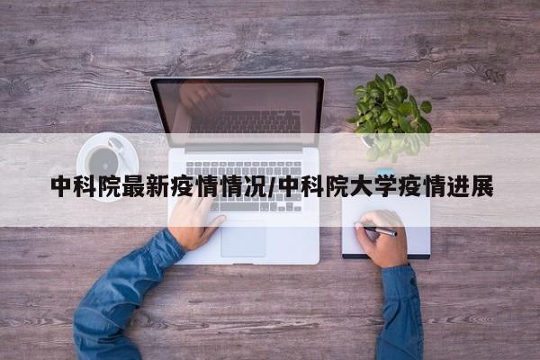中科院最新疫情情况/中科院大学疫情进展