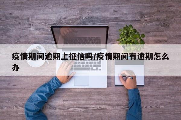 疫情期间逾期上征信吗/疫情期间有逾期怎么办