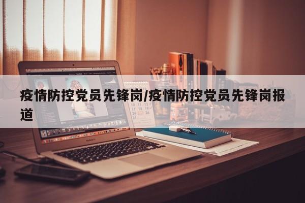 疫情防控党员先锋岗/疫情防控党员先锋岗报道
