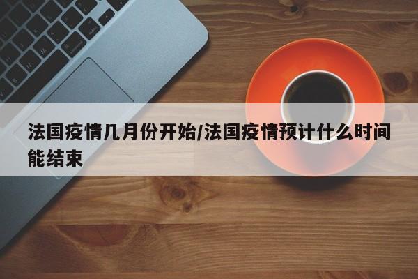 法国疫情几月份开始/法国疫情预计什么时间能结束