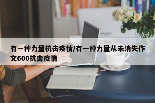 有一种力量抗击疫情/有一种力量从未消失作文600抗击疫情
