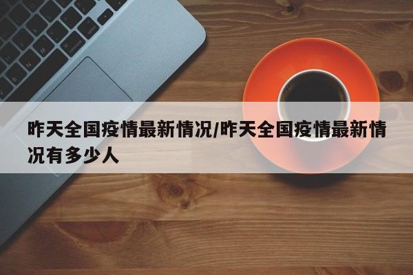 昨天全国疫情最新情况/昨天全国疫情最新情况有多少人