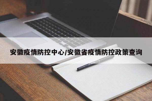 安徽疫情防控中心/安徽省疫情防控政策查询
