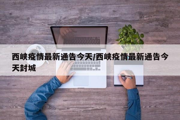 西峡疫情最新通告今天/西峡疫情最新通告今天封城