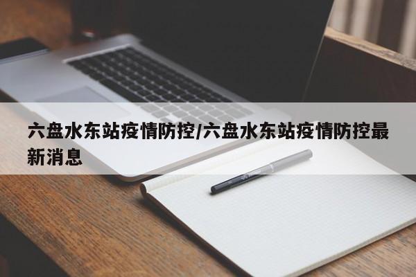 六盘水东站疫情防控/六盘水东站疫情防控最新消息