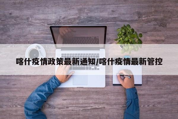 喀什疫情政策最新通知/喀什疫情最新管控