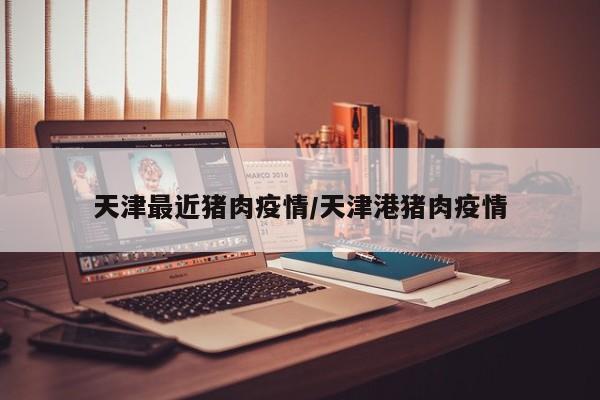 天津最近猪肉疫情/天津港猪肉疫情