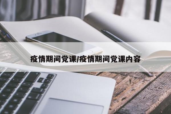 疫情期间党课/疫情期间党课内容
