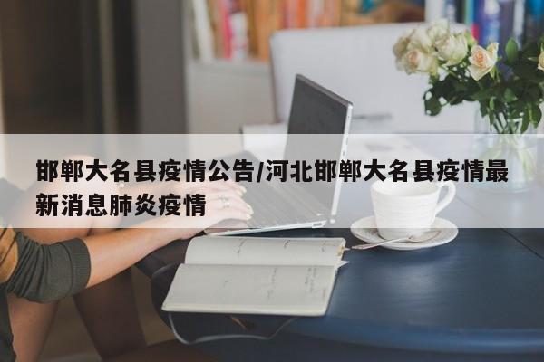邯郸大名县疫情公告/河北邯郸大名县疫情最新消息肺炎疫情