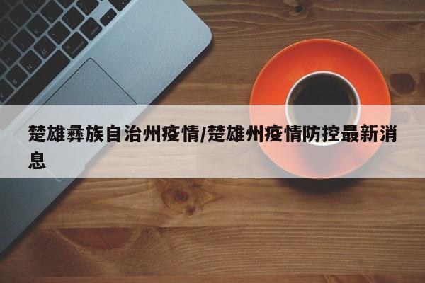楚雄彝族自治州疫情/楚雄州疫情防控最新消息