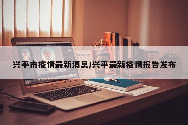 兴平市疫情最新消息/兴平最新疫情报告发布