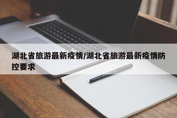 湖北省旅游最新疫情/湖北省旅游最新疫情防控要求