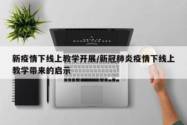 新疫情下线上教学开展/新冠肺炎疫情下线上教学带来的启示