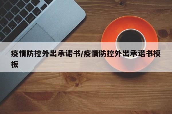 疫情防控外出承诺书/疫情防控外出承诺书模板