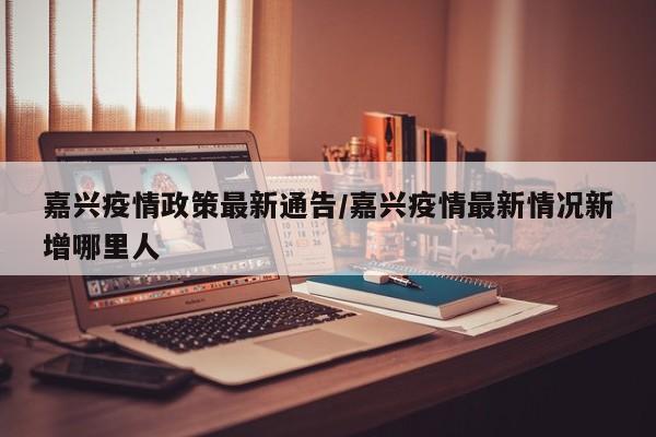嘉兴疫情政策最新通告/嘉兴疫情最新情况新增哪里人