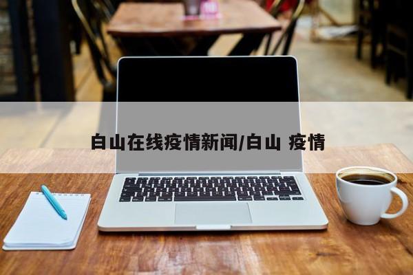 白山在线疫情新闻/白山 疫情