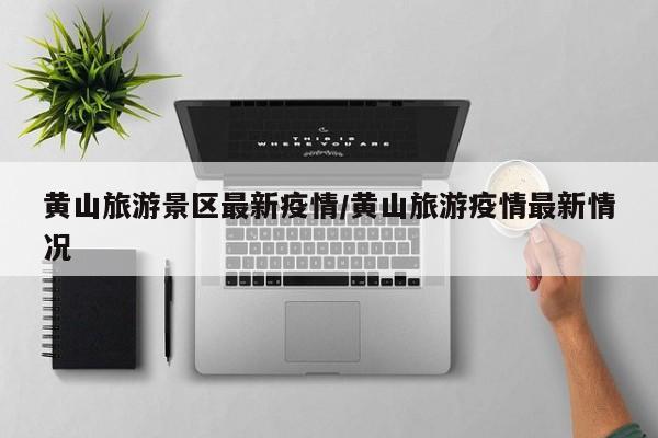 黄山旅游景区最新疫情/黄山旅游疫情最新情况