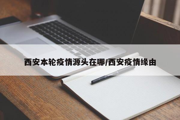 西安本轮疫情源头在哪/西安疫情缘由
