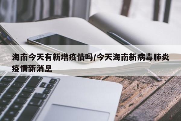 海南今天有新增疫情吗/今天海南新病毒肺炎疫情新消息