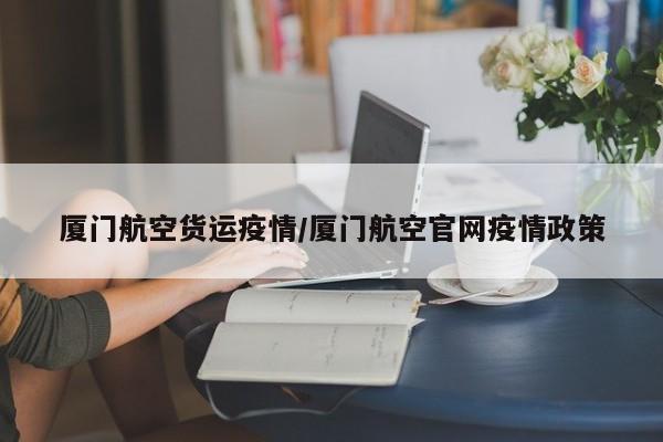厦门航空货运疫情/厦门航空官网疫情政策
