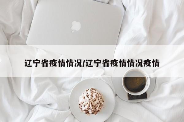 辽宁省疫情情况/辽宁省疫情情况疫情