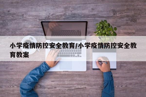 小学疫情防控安全教育/小学疫情防控安全教育教案